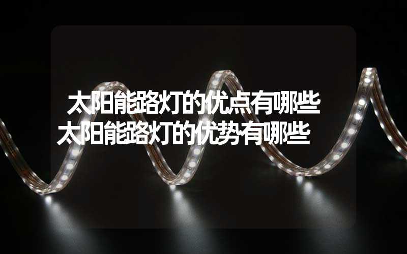 太阳能路灯的优点有哪些 太阳能路灯的优势有哪些